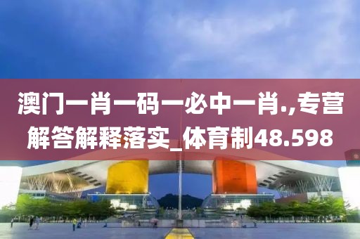 澳門一肖一碼一必中一肖.,專營解答解釋落實_體育制48.598