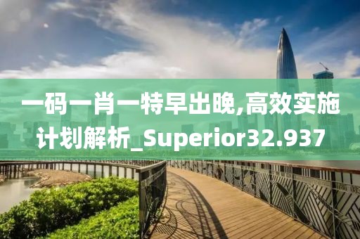 一碼一肖一特早出晚,高效實(shí)施計(jì)劃解析_Superior32.937