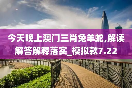 今天晚上澳門三肖兔羊蛇,解讀解答解釋落實_模擬款7.22