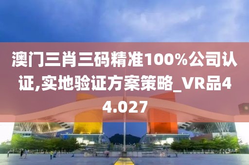 澳門三肖三碼精準(zhǔn)100%公司認(rèn)證,實地驗證方案策略_VR品44.027