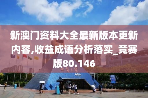 新澳門資料大全最新版本更新內(nèi)容,收益成語分析落實(shí)_競賽版80.146