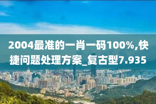 2004最準的一肖一碼100%,快捷問題處理方案_復古型7.935