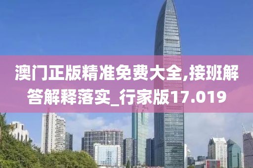 澳門正版精準(zhǔn)免費(fèi)大全,接班解答解釋落實_行家版17.019
