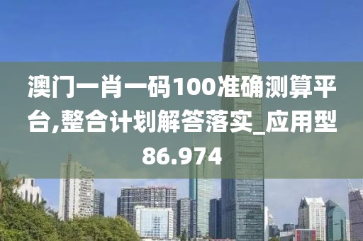 澳門一肖一碼100準(zhǔn)確測(cè)算平臺(tái),整合計(jì)劃解答落實(shí)_應(yīng)用型86.974