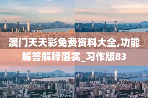 澳門天天彩免費資料大全,功能解答解釋落實_習作版83