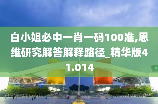 白小姐必中一肖一碼100準,思維研究解答解釋路徑_精華版41.014