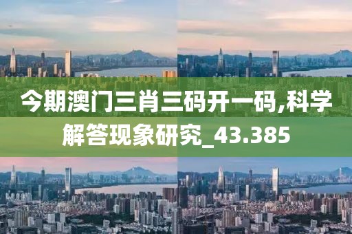 今期澳門三肖三碼開一碼,科學(xué)解答現(xiàn)象研究_43.385