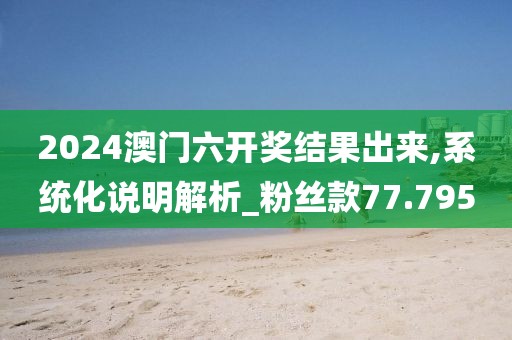 2024澳門六開獎結(jié)果出來,系統(tǒng)化說明解析_粉絲款77.795