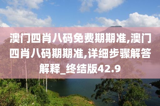 澳門四肖八碼免費(fèi)期期準(zhǔn),澳門四肖八碼期期準(zhǔn),詳細(xì)步驟解答解釋_終結(jié)版42.9
