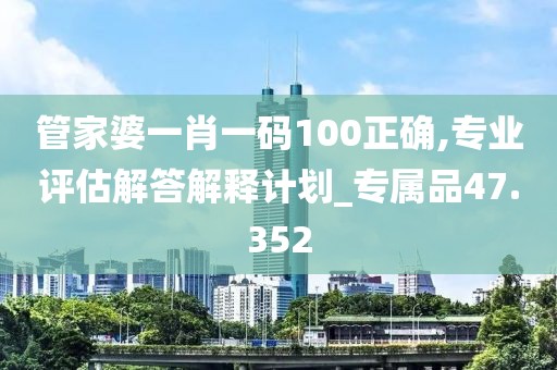 管家婆一肖一碼100正確,專業(yè)評估解答解釋計劃_專屬品47.352