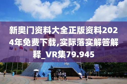 新奧門資料大全正版資料2024年免費(fèi)下載,實(shí)際落實(shí)解答解釋_VR集79.945