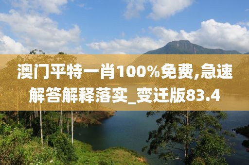 澳門平特一肖100%免費(fèi),急速解答解釋落實_變遷版83.4