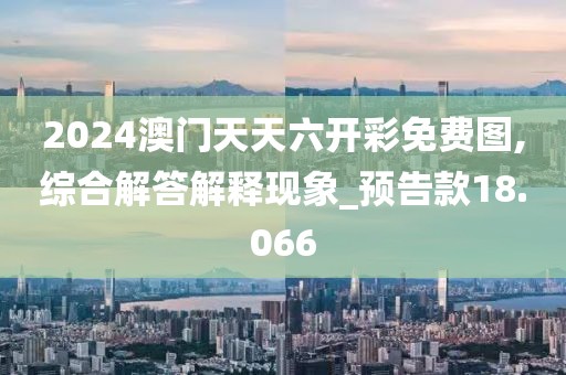 2024澳門(mén)天天六開(kāi)彩免費(fèi)圖,綜合解答解釋現(xiàn)象_預(yù)告款18.066