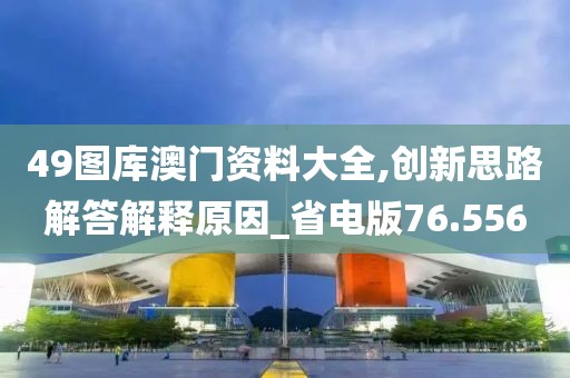 49圖庫澳門資料大全,創(chuàng)新思路解答解釋原因_省電版76.556