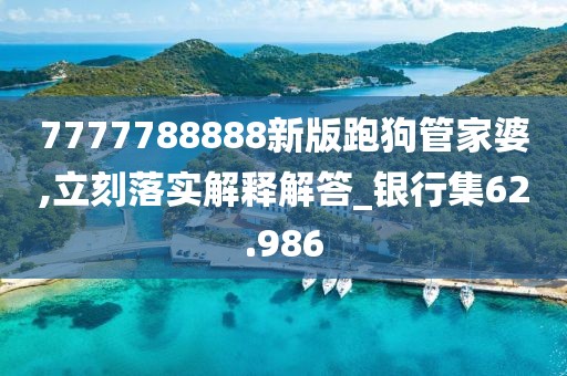 7777788888新版跑狗管家婆,立刻落實(shí)解釋解答_銀行集62.986