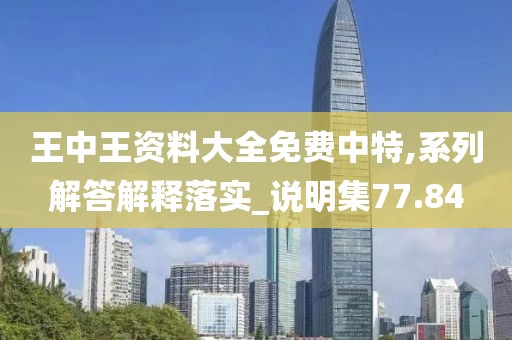王中王資料大全免費(fèi)中特,系列解答解釋落實(shí)_說(shuō)明集77.84