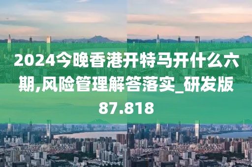 2024今晚香港開特馬開什么六期,風(fēng)險(xiǎn)管理解答落實(shí)_研發(fā)版87.818