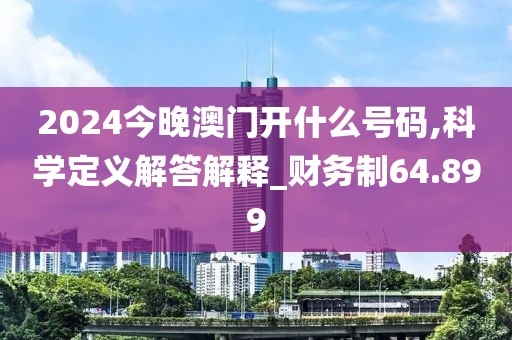 2024今晚澳門開什么號碼,科學定義解答解釋_財務制64.899