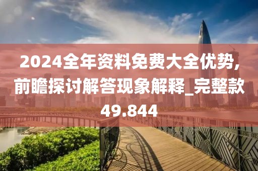 2024全年資料免費大全優(yōu)勢,前瞻探討解答現(xiàn)象解釋_完整款49.844