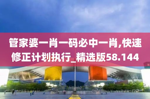 管家婆一肖一碼必中一肖,快速修正計(jì)劃執(zhí)行_精選版58.144