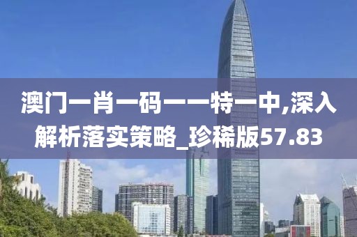 澳門一肖一碼一一特一中,深入解析落實策略_珍稀版57.83