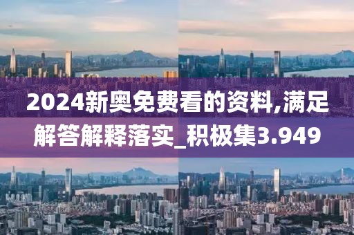2024新奧免費(fèi)看的資料,滿足解答解釋落實(shí)_積極集3.949