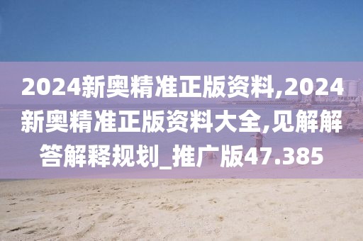 2024新奧精準(zhǔn)正版資料,2024新奧精準(zhǔn)正版資料大全,見(jiàn)解解答解釋規(guī)劃_推廣版47.385