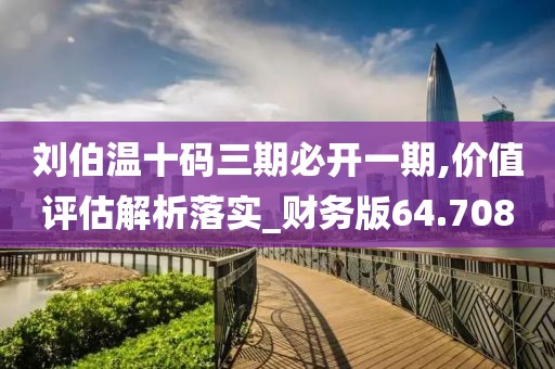 劉伯溫十碼三期必開一期,價(jià)值評估解析落實(shí)_財(cái)務(wù)版64.708