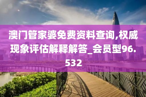 澳門管家婆免費(fèi)資料查詢,權(quán)威現(xiàn)象評估解釋解答_會員型96.532