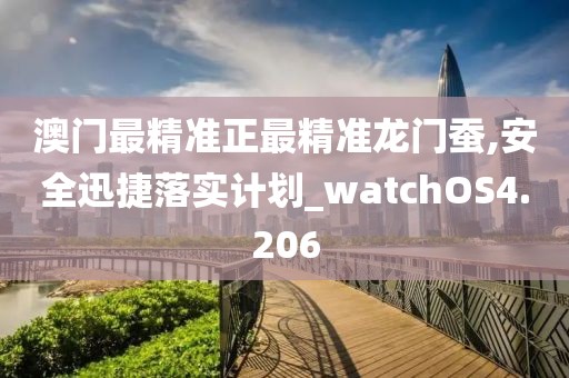 澳門最精準正最精準龍門蠶,安全迅捷落實計劃_watchOS4.206