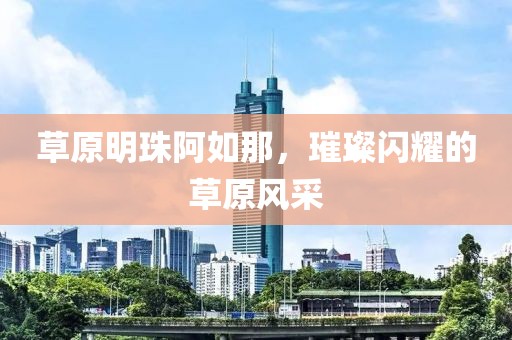 草原明珠阿如那，璀璨閃耀的草原風(fēng)采