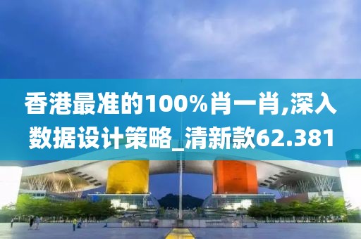 香港最準的100%肖一肖,深入數(shù)據(jù)設計策略_清新款62.381
