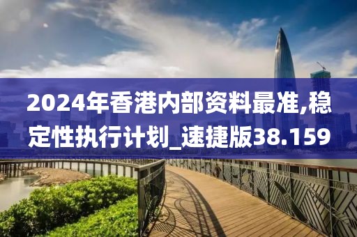 2024年香港內(nèi)部資料最準(zhǔn),穩(wěn)定性執(zhí)行計(jì)劃_速捷版38.159