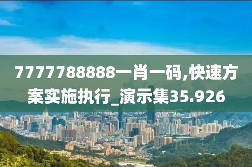 7777788888一肖一碼,快速方案實施執(zhí)行_演示集35.926