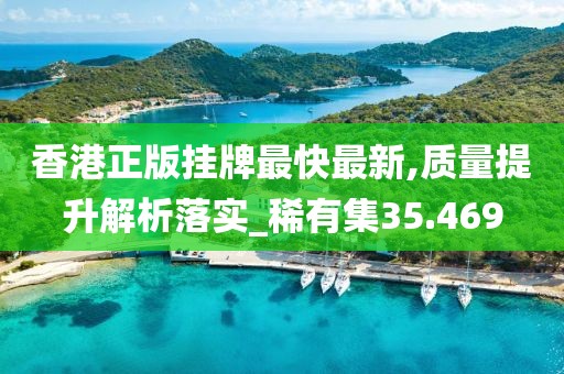 香港正版掛牌最快最新,質(zhì)量提升解析落實(shí)_稀有集35.469