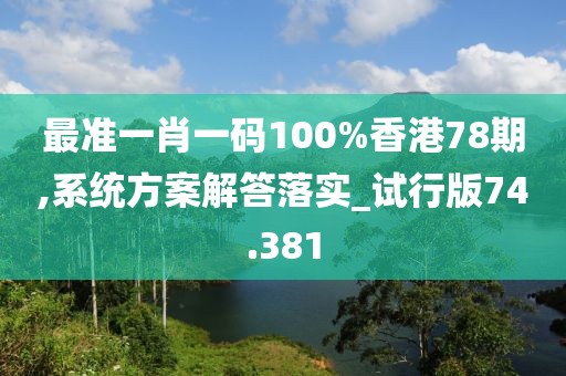最準(zhǔn)一肖一碼100%香港78期,系統(tǒng)方案解答落實(shí)_試行版74.381