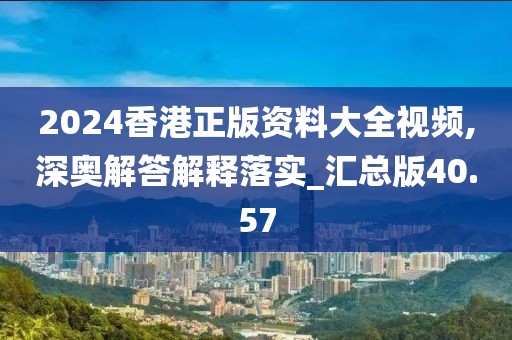 2024香港正版資料大全視頻,深?yuàn)W解答解釋落實(shí)_匯總版40.57