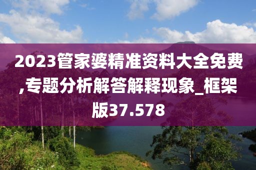 2023管家婆精準(zhǔn)資料大全免費(fèi),專題分析解答解釋現(xiàn)象_框架版37.578