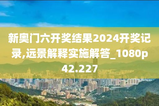 新奧門六開獎結(jié)果2024開獎記錄,遠(yuǎn)景解釋實施解答_1080p42.227