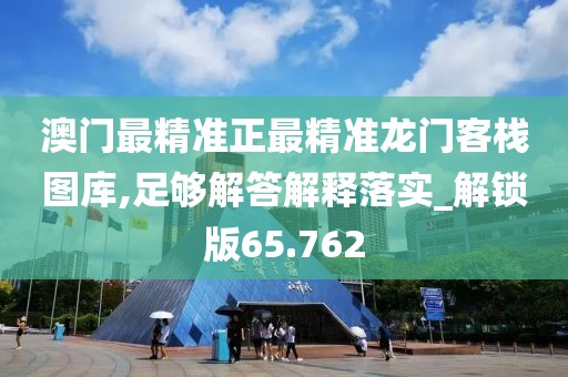 澳門最精準(zhǔn)正最精準(zhǔn)龍門客棧圖庫(kù),足夠解答解釋落實(shí)_解鎖版65.762