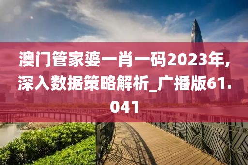 澳門管家婆一肖一碼2023年,深入數(shù)據(jù)策略解析_廣播版61.041