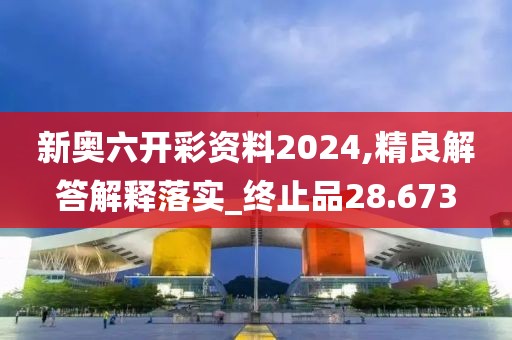 新奧六開(kāi)彩資料2024,精良解答解釋落實(shí)_終止品28.673