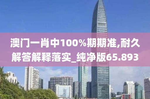 澳門一肖中100%期期準(zhǔn),耐久解答解釋落實_純凈版65.893