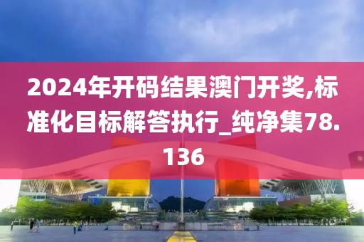 2024年開碼結果澳門開獎,標準化目標解答執(zhí)行_純凈集78.136