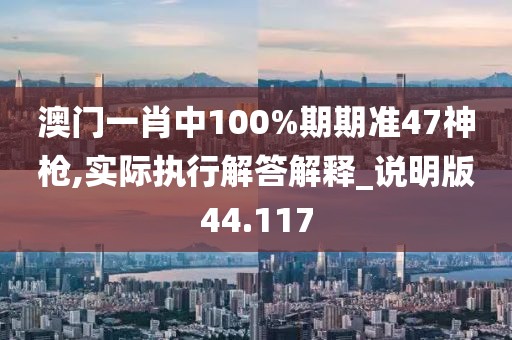 澳門(mén)一肖中100%期期準(zhǔn)47神槍,實(shí)際執(zhí)行解答解釋_說(shuō)明版44.117
