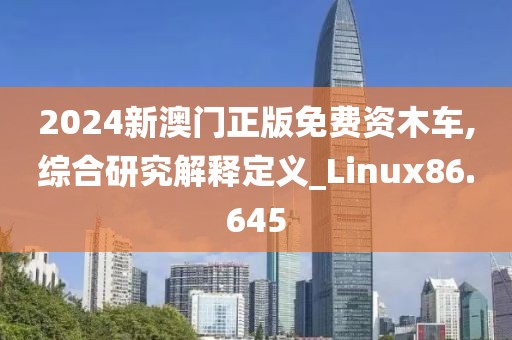 2024新澳門正版免費資木車,綜合研究解釋定義_Linux86.645