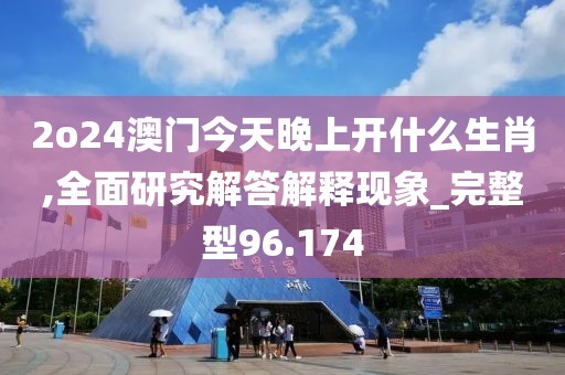 2o24澳門今天晚上開什么生肖,全面研究解答解釋現(xiàn)象_完整型96.174