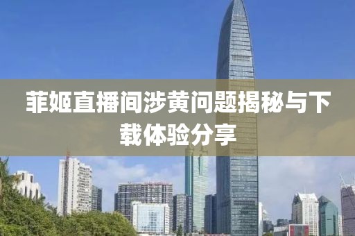 菲姬直播間涉黃問(wèn)題揭秘與下載體驗(yàn)分享