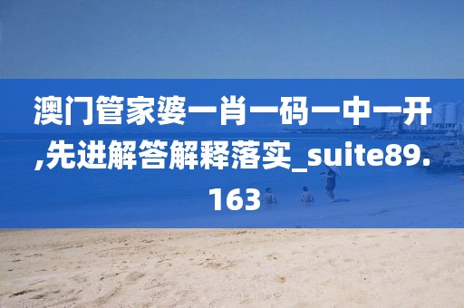 澳門管家婆一肖一碼一中一開(kāi),先進(jìn)解答解釋落實(shí)_suite89.163