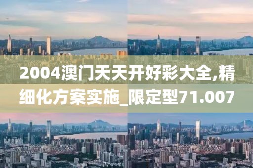 2004澳門天天開好彩大全,精細化方案實施_限定型71.007
